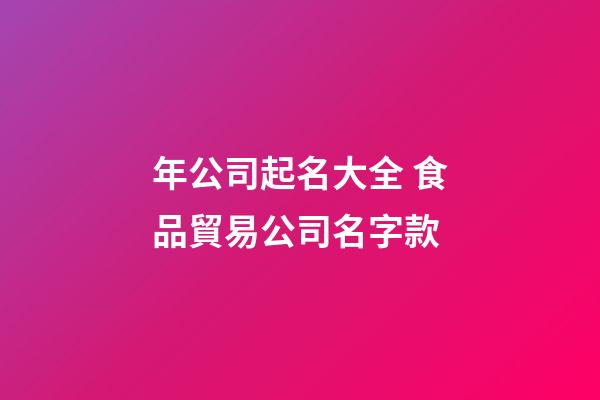 年公司起名大全 食品貿易公司名字款-第1張-公司起名-玄機派